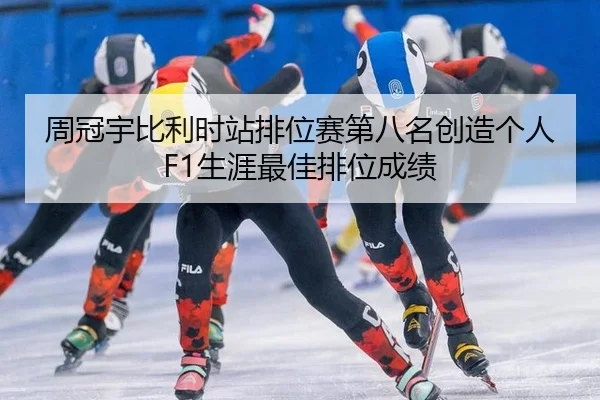 周冠宇比利时站排位赛第八名创造个人F1生涯最佳排位成绩