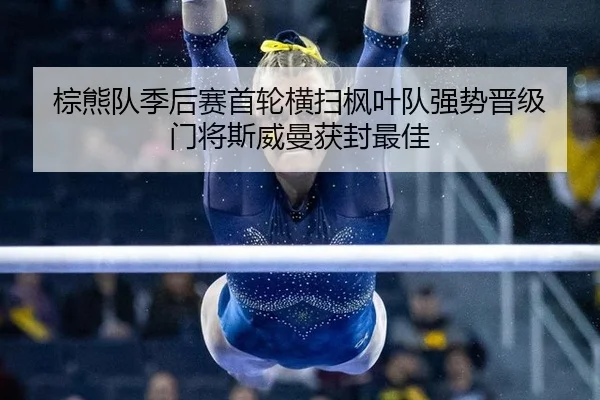 棕熊队季后赛首轮横扫枫叶队强势晋级 门将斯威曼获封最佳