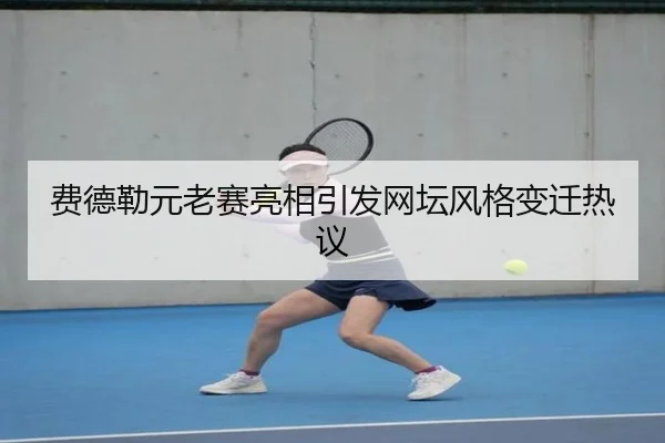 费德勒元老赛亮相引发网坛风格变迁热议