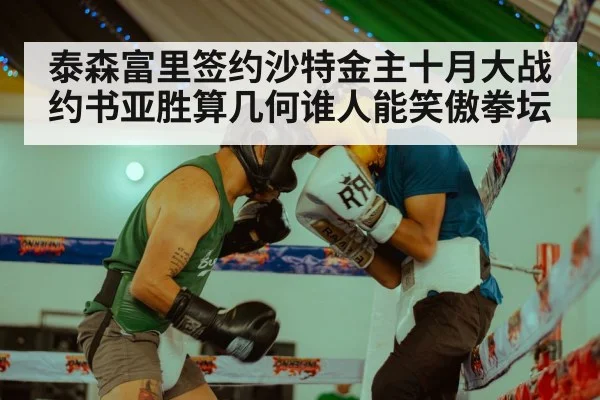 泰森富里签约沙特金主十月大战约书亚胜算几何谁人能笑傲拳坛