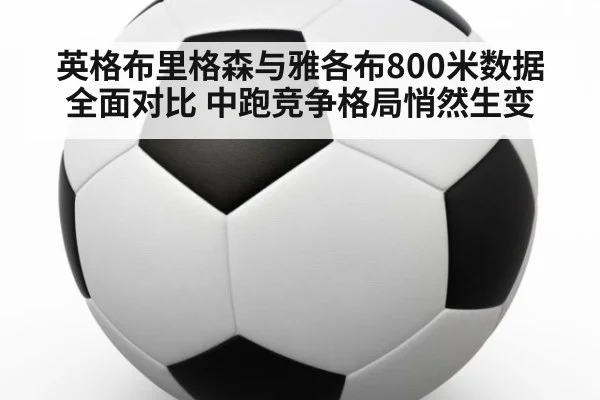 英格布里格森与雅各布800米数据全面对比 中跑竞争格局悄然生变