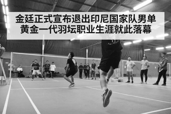 金廷正式宣布退出印尼国家队男单黄金一代羽坛职业生涯就此落幕