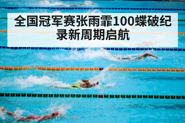 全国冠军赛张雨霏100蝶破纪录新周期启航