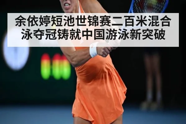 余依婷短池世锦赛二百米混合泳夺冠铸就中国游泳新突破