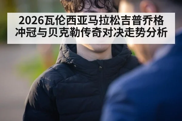 2026瓦伦西亚马拉松吉普乔格冲冠与贝克勒传奇对决走势分析